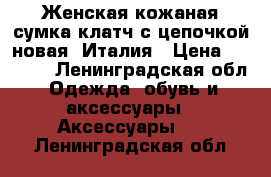 Женская кожаная сумка клатч с цепочкой новая. Италия › Цена ­ 3 500 - Ленинградская обл. Одежда, обувь и аксессуары » Аксессуары   . Ленинградская обл.